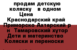 продам детскую коляску 2 в одном › Цена ­ 10 000 - Краснодарский край, Приморско-Ахтарский р-н, Тамаровский хутор Дети и материнство » Коляски и переноски   